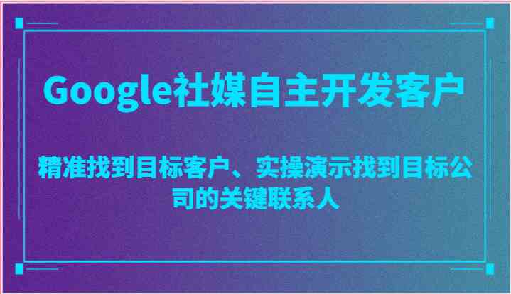 Google社媒自主开发客户，精准找到目标客户、实操演示找到目标公司的关键联系人-志拓网创