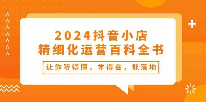 2024抖音小店精细化运营百科全书：让你听得懂，学得会，能落地（34节课）-志拓网创
