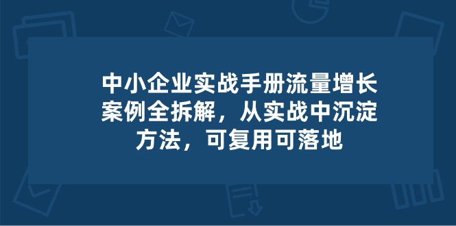 中小企业实操手册-流量增长案例拆解，从实操中沉淀方法，可复用可落地-志拓网创