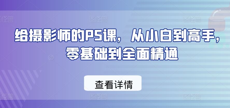 给摄影师的PS课，从小白到高手，零基础到全面精通-志拓网创