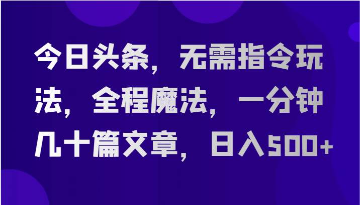 今日头条，无需指令玩法，全程魔法，一分钟几十篇文章，日入500+-志拓网创