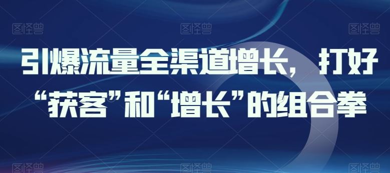 引爆流量全渠道增长，打好“获客”和“增长”的组合拳-志拓网创