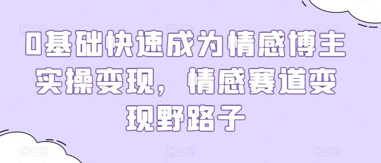 0基础快速成为情感博主实操变现，情感赛道变现野路子-志拓网创