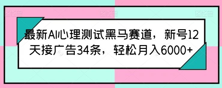 最新AI心理测试黑马赛道，新号12天接广告34条，轻松月入6000+【揭秘】-志拓网创
