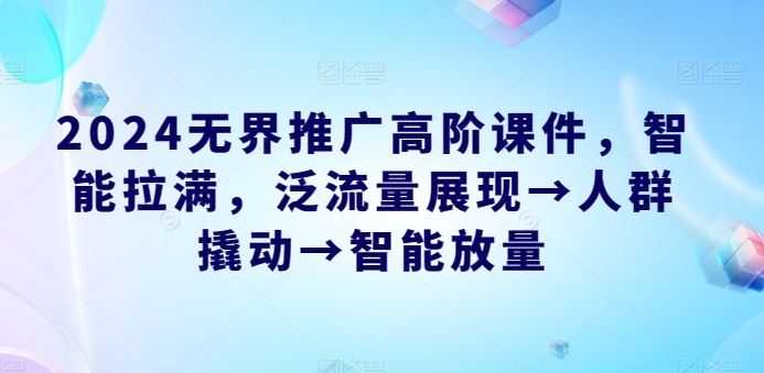 2024无界推广高阶课件，智能拉满，泛流量展现→人群撬动→智能放量-志拓网创