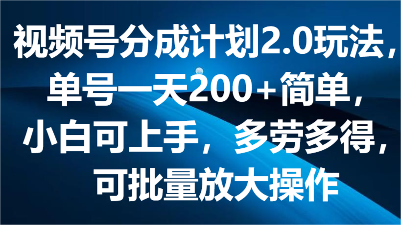 视频号分成计划2.0玩法，单号一天200+简单，小白可上手，多劳多得，可批量放大操作-志拓网创