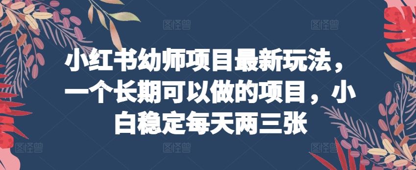 小红书幼师项目最新玩法，一个长期可以做的项目，小白稳定每天两三张-志拓网创