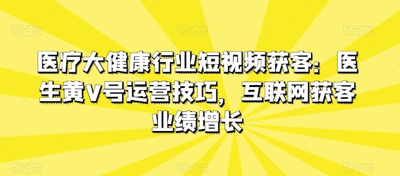 医疗大健康行业短视频获客：医生黄V号运营技巧，互联网获客业绩增长-志拓网创