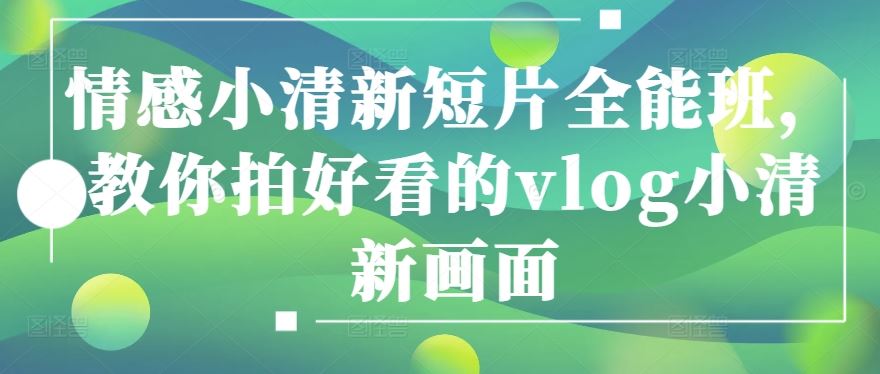情感小清新短片全能班，教你拍好看的vlog小清新画面-志拓网创