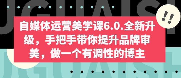 自媒体运营美学课6.0.全新升级，手把手带你提升品牌审美，做一个有调性的博主-志拓网创