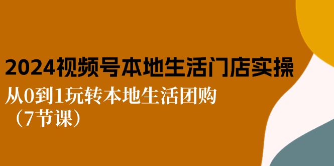 2024视频号短视频本地生活门店实操：从0到1玩转本地生活团购（7节课）-志拓网创