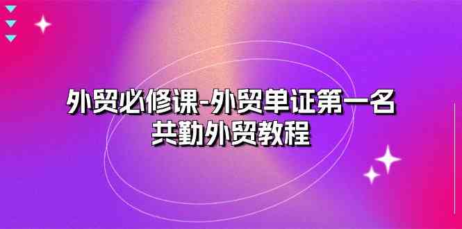 外贸必修课-外贸单证第一名-共勤外贸教程（22节课）-志拓网创