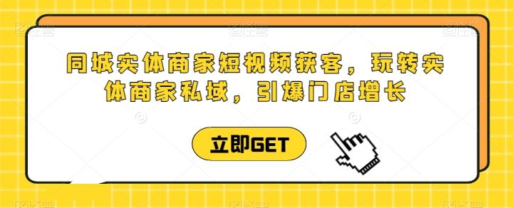 同城实体商家短视频获客直播课，玩转实体商家私域，引爆门店增长-志拓网创