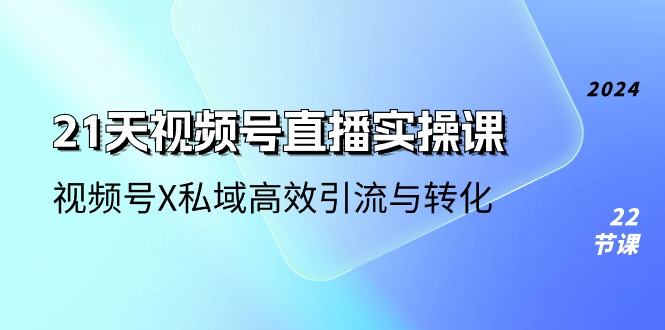 21天视频号直播实操课，视频号X私域高效引流与转化（22节课）-志拓网创