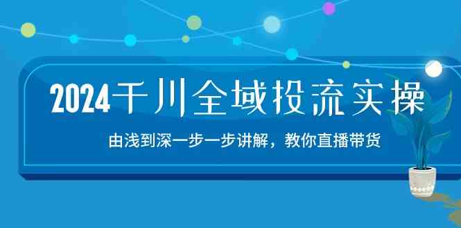 2024千川全域投流精品实操：由谈到深一步一步讲解，教你直播带货（15节）-志拓网创