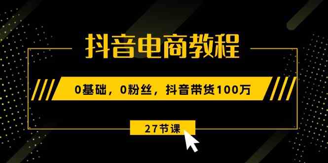 抖音电商教程：0基础，0粉丝，抖音带货100万（27节视频课）-志拓网创