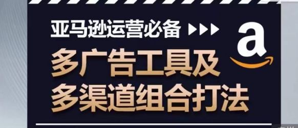 亚马逊运营必备，多广告工具及多渠道组合打法-志拓网创
