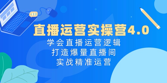直播运营实操营4.0：学会直播运营逻辑打造爆量直播间，实战精准运营-志拓网创