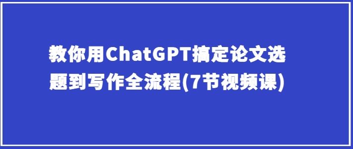 教你用ChatGPT搞定论文选题到写作全流程(7节视频课)-志拓网创