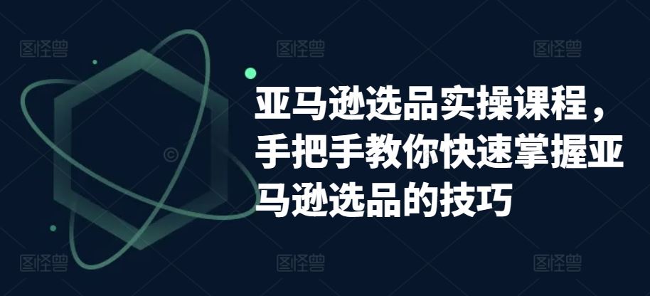 亚马逊选品实操课程，手把手教你快速掌握亚马逊选品的技巧-志拓网创