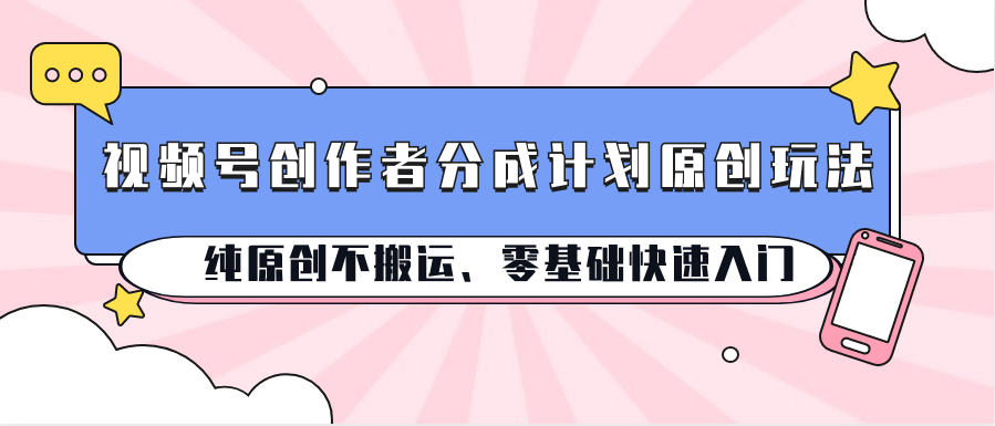 视频号创作者分成计划原创玩法；纯原创不搬运、零基础快速入门-志拓网创
