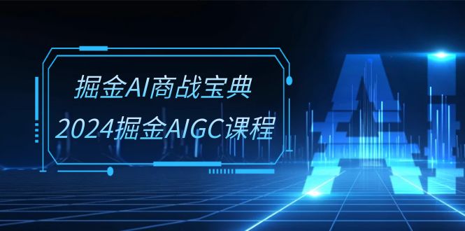 掘金AI商战宝典系统班：2024掘金AIGC课程（30节视频课）-志拓网创