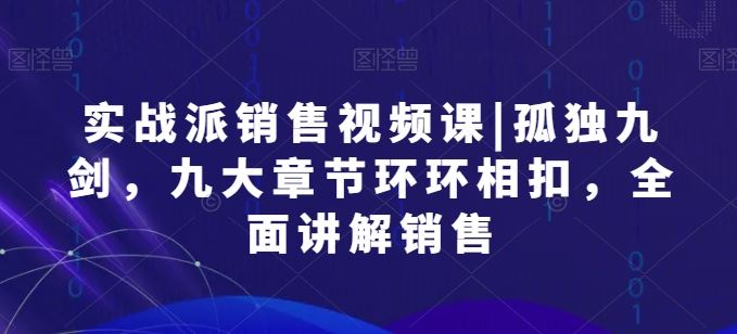 实战派销售视频课|孤独九剑，九大章节环环相扣，全面讲解销售-志拓网创