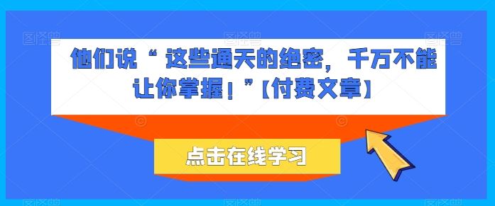 他们说 “ 这些通天的绝密，千万不能让你掌握! ”【付费文章】-志拓网创