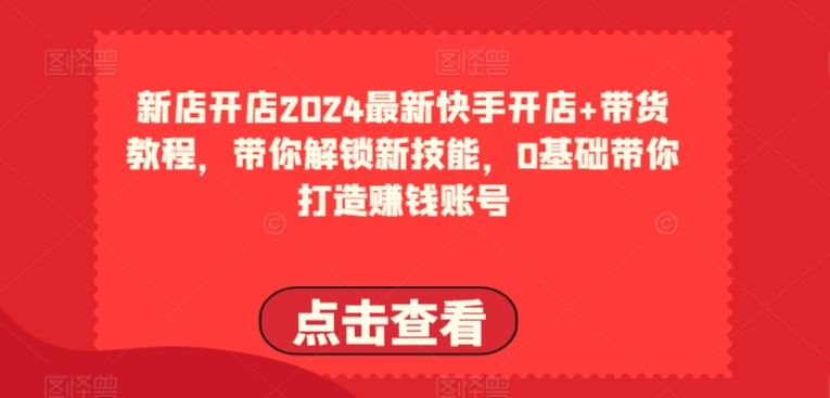 2024最新快手开店+带货教程，带你解锁新技能，0基础带你打造赚钱账号-志拓网创
