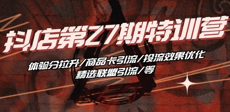 抖音小店·第27期特训营 体验分拉升/商品卡引流/投流效果优化/精选联盟引流/等-志拓网创