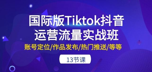 国际版Tiktok抖音运营流量实战班：账号定位/作品发布/热门推送/等等-13节-志拓网创