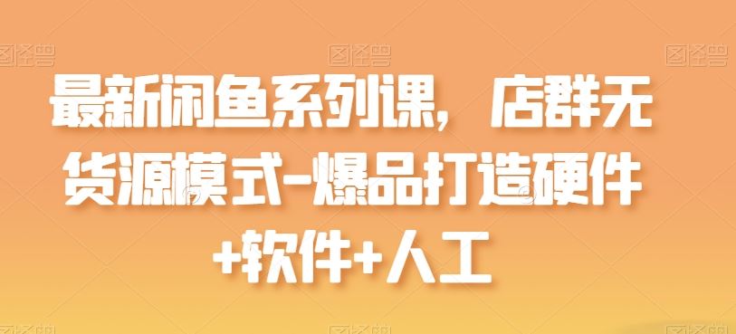 最新闲鱼系列课，店群无货源模式-爆品打造硬件+软件+人工-志拓网创