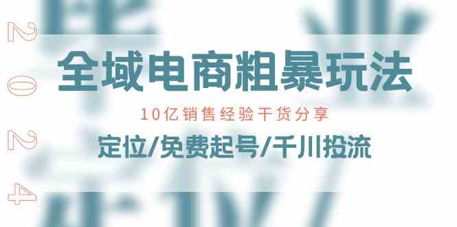 全域电商粗暴玩法课：10亿销售经验干货分享！定位/免费起号/千川投流-志拓网创