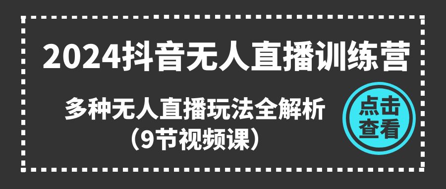 2024抖音无人直播训练营，多种无人直播玩法全解析（9节视频课）-志拓网创