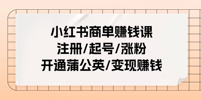 小红书商单赚钱课：注册/起号/涨粉/开通蒲公英/变现赚钱（25节课）-志拓网创