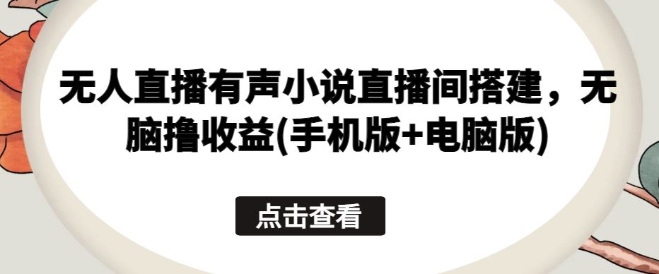无人直播有声小说直播间搭建，无脑撸收益(手机版+电脑版)-志拓网创