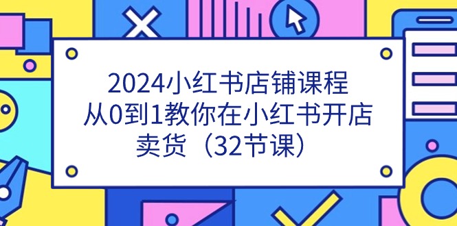 2024小红书店铺课程，从0到1教你在小红书开店卖货（32节课）-志拓网创