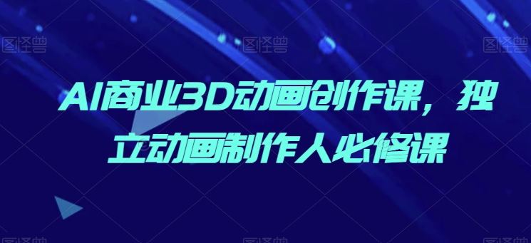 AI商业3D动画创作课，独立动画制作人必修课-志拓网创