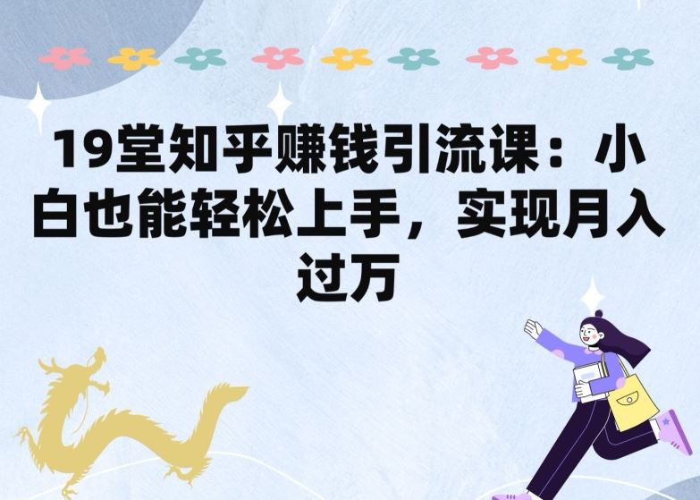 19堂知乎赚钱引流课：小白也能轻松上手，实现月入过W-志拓网创