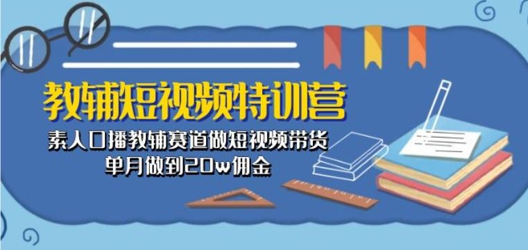 教辅短视频特训营： 素人口播教辅赛道做短视频带货，单月做到20w佣金-志拓网创