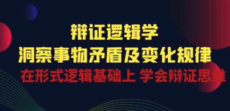 辩证 逻辑学 | 洞察 事物矛盾及变化规律 在形式逻辑基础上 学会辩证思维-志拓网创