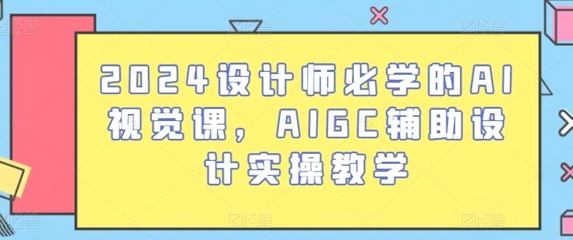 2024设计师必学的AI视觉课，AIGC辅助设计实操教学-志拓网创