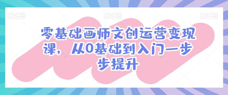 零基础画师文创运营变现课，从0基础到入门一步步提升-志拓网创
