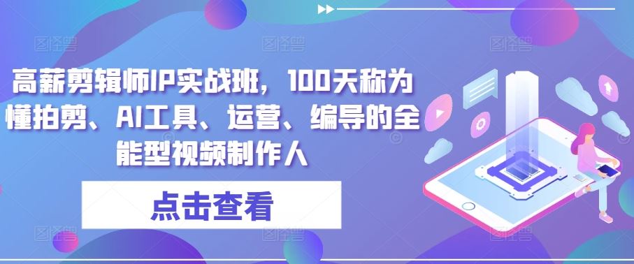 高薪剪辑师IP实战班，100天称为懂拍剪、AI工具、运营、编导的全能型视频制作人-志拓网创