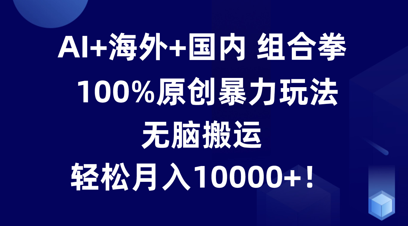 AI+海外+国内组合拳，100%原创暴力玩法，无脑搬运，轻松月入10000+！-志拓网创