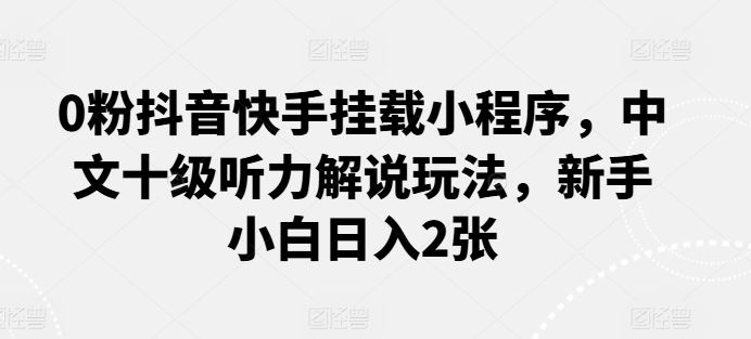 0粉抖音快手挂载小程序，中文十级听力解说玩法，新手小白日入2张-志拓网创