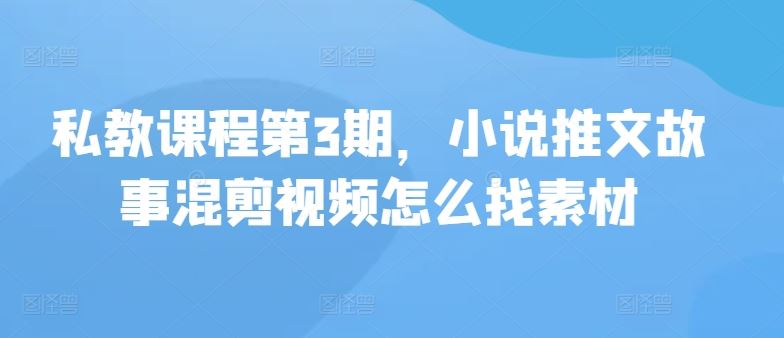 私教课程第3期，小说推文故事混剪视频怎么找素材-志拓网创