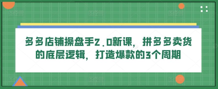 多多店铺操盘手2.0新课，拼多多卖货的底层逻辑，打造爆款的3个周期-志拓网创