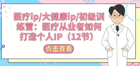 医疗ip/大健康ip/初级训练营：医疗从业者如何打造个人IP(12节)-志拓网创