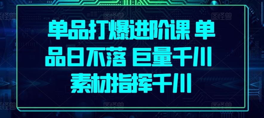 单品打爆进阶课 单品日不落 巨量千川 素材指挥千川-志拓网创